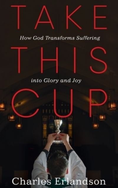 Cover for Charles Erlandson · Take This Cup: How God Transforms Suffering Into Glory and Joy (Hardcover Book) (2020)