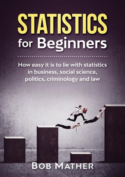 Cover for Bob Mather · Statistics for Beginners: How easy it is to lie with statistics in business, social science, politics, criminology and law (Paperback Book) (2019)