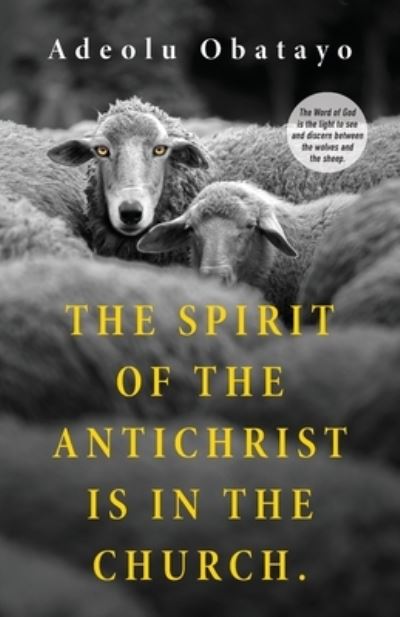 The Spirit of the Antichrist is in the Church.: The Word of God is the light to see and discern between the wolves and the sheep. - Adeolu Obatayo - Books - Adeolu Obatayo - 9781922722010 - October 14, 2021