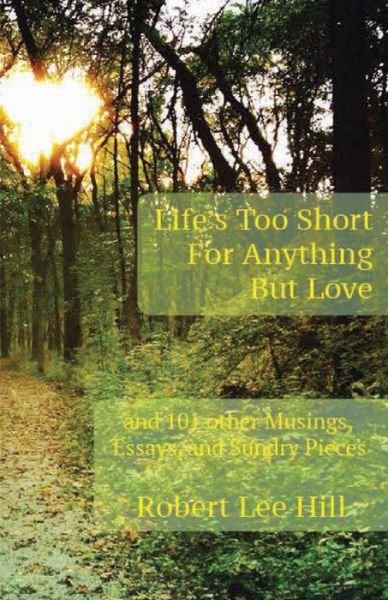 Life's Too Short for Anything But Love: And 101 Other Musings, Essays, and Sundry Pieces - Robert Lee Hill - Livros - Woodneath Press (Mid-Continent Pub. Libr - 9781942337010 - 1 de março de 2021