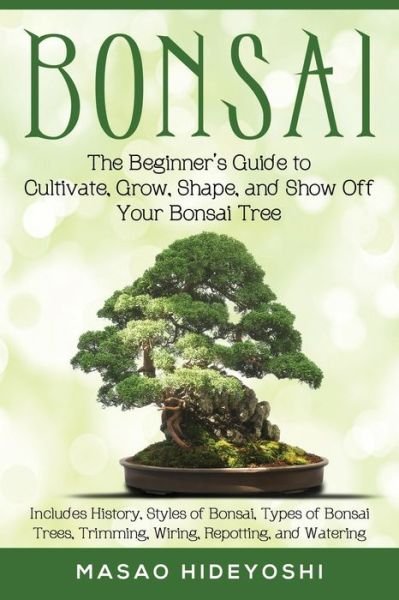 Cover for Masao Hideyoshi · Bonsai: The Beginner's Guide to Cultivate, Grow, Shape, and Show Off Your Bonsai: Includes History, Styles of Bonsai, Types of Bonsai Trees, Trimming, Wiring, Repotting, and Watering (Paperback Book) (2018)