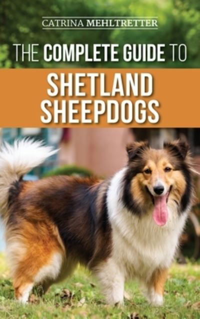 Cover for Catrina Mehltretter · The Complete Guide to Shetland Sheepdogs: Finding, Raising, Training, Feeding, Working, and Loving Your New Sheltie (Hardcover Book) (2021)