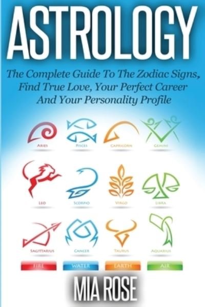 Cover for Mia Rose · Astrology: The Complete Guide To The Zodiac Signs Find True Love, Your Perfect Career And Your Personality Profile (Paperback Book) (2019)