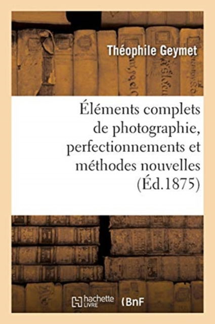 Cover for Théophile Geymet · Elements Complets de Photographie, Perfectionnements Et Methodes Nouvelles (Paperback Book) (2021)