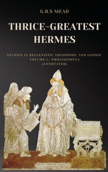 Cover for G R S Mead · Thrice-Greatest Hermes: Studies in Hellenistic Theosophy and Gnosis Volume I.-Prolegomena (Annotated) (Hardcover bog) [Large type / large print edition] (2021)