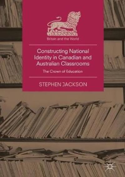 Cover for Stephen Jackson · Constructing National Identity in Canadian and Australian Classrooms: The Crown of Education - Britain and the World (Hardcover Book) [1st ed. 2018 edition] (2018)