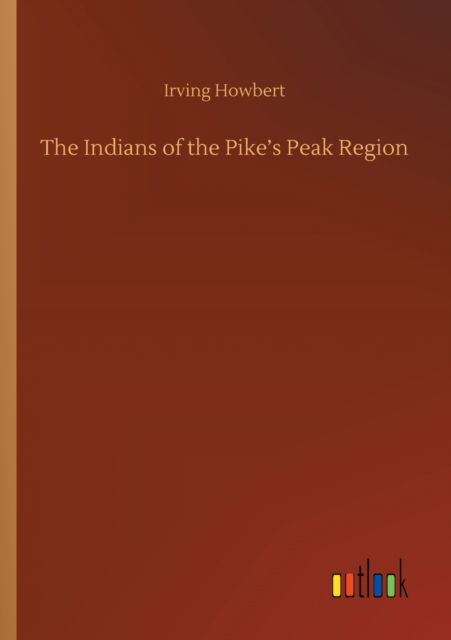 The Indians of the Pike's Peak Region - Irving Howbert - Books - Outlook Verlag - 9783752354010 - July 27, 2020