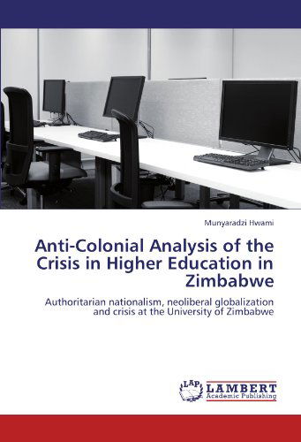 Anti-colonial Analysis of the Crisis in Higher Education in Zimbabwe: Authoritarian Nationalism, Neoliberal Globalization and Crisis at the University of Zimbabwe - Munyaradzi Hwami - Libros - LAP LAMBERT Academic Publishing - 9783848426010 - 2 de marzo de 2012