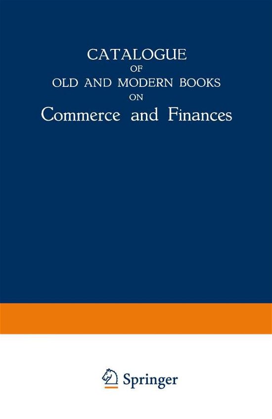 Martinus Nijhoff Publishers · Catalogue of Old and Modern Books on Commerce and Finances: In Which are Incorporated Many Original Editions of the Works of the Leading Authors of Former Centuries (Paperback Book) [Softcover reprint of the original 1st ed. 1939 edition] (1939)