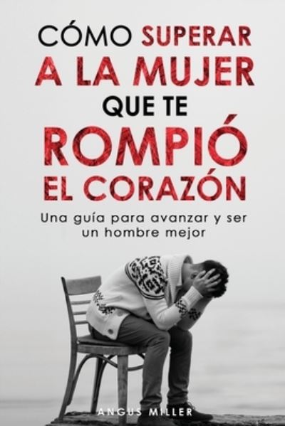 Cover for Angus Miller · Como superar a la mujer que te rompio el corazon: Una guia para avanzar y ser un hombre mejor (Paperback Book) (2021)