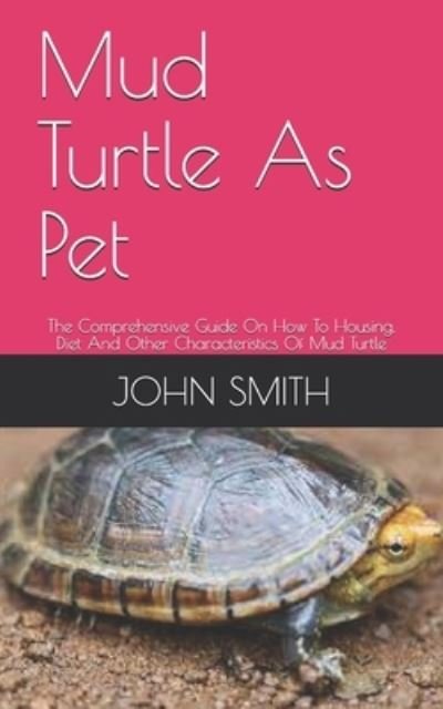Mud Turtle As Pet: The Comprehensive Guide On How To Housing, Diet And Other Characteristics Of Mud Turtle - John Smith - Bøger - Independently Published - 9798534015010 - 8. juli 2021