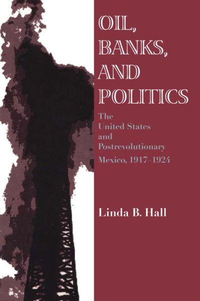 Cover for Linda B. Hall · Oil, Banks, and Politics: The United States and Postrevolutionary Mexico, 1917–1924 (Pocketbok) [1st edition] (1995)