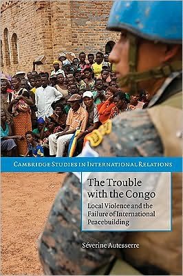 Cover for Autesserre, Severine (Assistant Professor of Political Science, Columbia University, New York) · The Trouble with the Congo: Local Violence and the Failure of International Peacebuilding - Cambridge Studies in International Relations (Pocketbok) (2010)