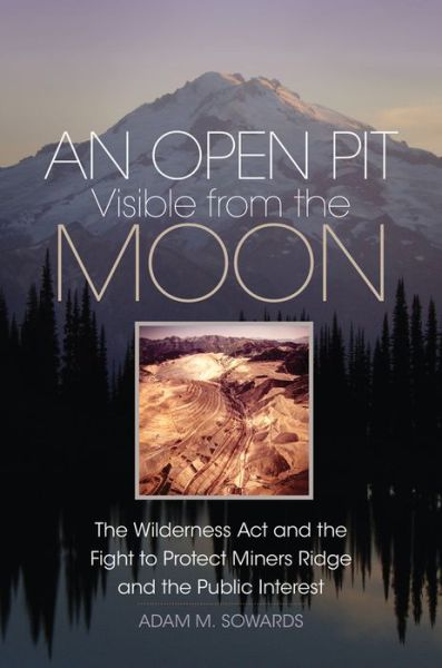 Cover for Adam M. Sowards · An Open Pit Visible from the Moon: The Wilderness Act and the Fight to Protect Miners Ridge and the Public Interest - The Environment in Modern North America (Hardcover Book) (2020)