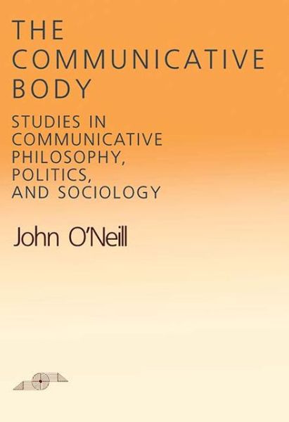 Cover for John O'Neill · The Communicative Body: Studies in Communicative Philosophy, Politics, and Sociology - Studies in Phenomenology and Existential Philosophy (Hardcover Book) (1989)