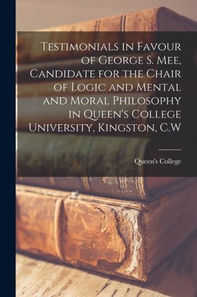 Cover for Ont ) Queen's College (Kingston · Testimonials in Favour of George S. Mee, Candidate for the Chair of Logic and Mental and Moral Philosophy in Queen's College University, Kingston, C.W [microform] (Paperback Book) (2021)