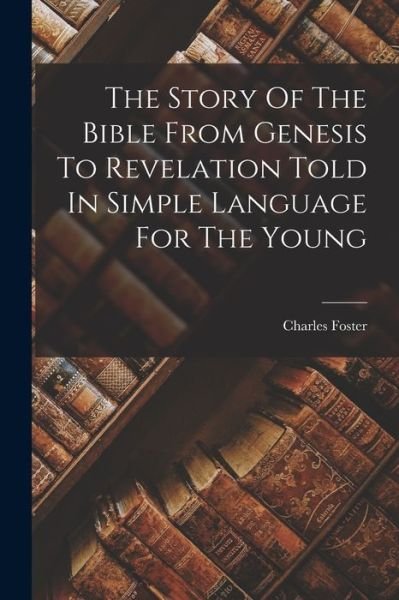 Story of the Bible from Genesis to Revelation Told in Simple Language for the Young - Charles Foster - Books - Creative Media Partners, LLC - 9781016297011 - October 27, 2022