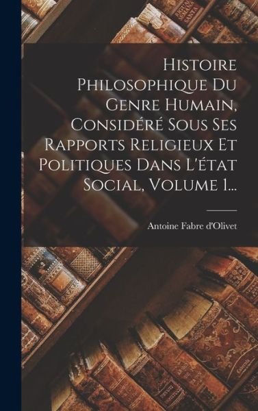 Cover for Antoine Fabre D'Olivet · Histoire Philosophique du Genre Humain, Considéré Sous Ses Rapports Religieux et Politiques Dans l'état Social, Volume 1... (Bog) (2022)