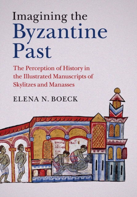 Cover for Boeck, Elena N. (DePaul University, Chicago) · Imagining the Byzantine Past: The Perception of History in the Illustrated Manuscripts of Skylitzes and Manasses (Pocketbok) (2018)