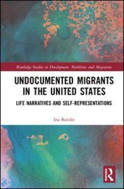 Cover for Ina Batzke · Undocumented Migrants in the United States: Life Narratives and Self-representations - Routledge Studies in Development, Mobilities and Migration (Hardcover Book) (2018)