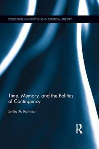 Cover for Rahman, Smita A. (DePauw University, USA) · Time, Memory, and the Politics of Contingency - Routledge Innovations in Political Theory (Paperback Book) (2016)