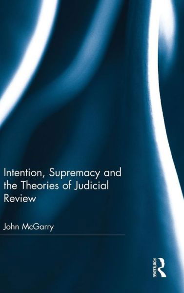 Cover for McGarry, John (Edge Hill University, UK) · Intention, Supremacy and the Theories of Judicial Review (Gebundenes Buch) (2016)