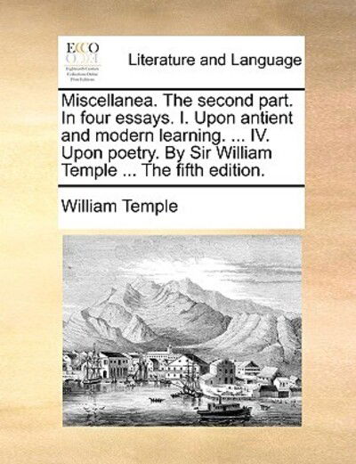 Miscellanea. the Second Part. in Four Essays. I. Upon Antient and Modern Learning. ... Iv. Upon Poetry. by Sir William Temple ... the Fifth Edition. - William Temple - Books - Gale Ecco, Print Editions - 9781170676011 - June 10, 2010