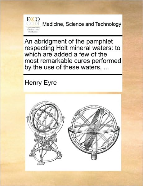 Cover for Henry Eyre · An Abridgment of the Pamphlet Respecting Holt Mineral Waters: to Which Are Added a Few of the Most Remarkable Cures Performed by the Use of These Waters, (Paperback Book) (2010)