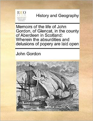 Cover for John Gordon · Memoirs of the Life of John Gordon, of Glencat, in the County of Aberdeen in Scotland: Wherein the Absurdities and Delusions of Popery Are Laid Open (Paperback Book) (2010)