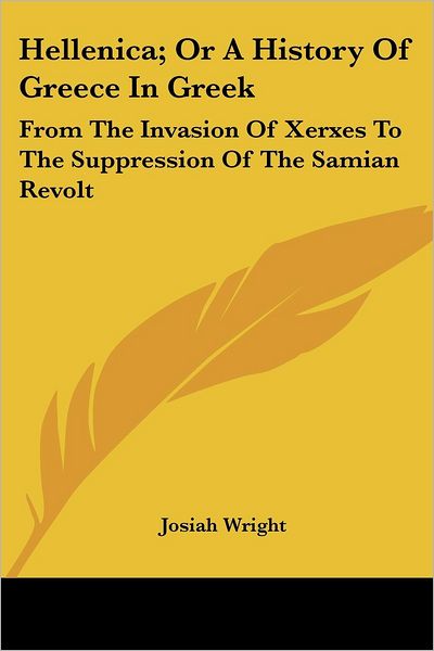 Hellenica; or a History of Greece in Greek: from the Invasion of Xerxes to the Suppression of the Samian Revolt - Josiah Wright - Books - Kessinger Publishing - 9781432521011 - April 10, 2007