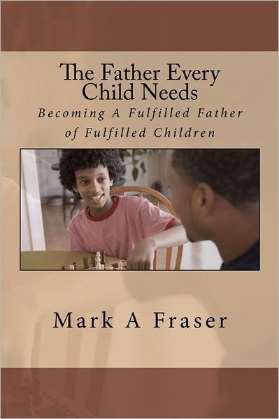 Cover for Pas. Mark Anthony Fraser · The Father Every Child Needs: Becoming a Fulfilled Father of Fulfilled Children (Paperback Bog) (2011)