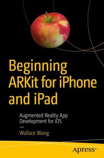 Cover for Wallace Wang · Beginning ARKit for iPhone and iPad: Augmented Reality App Development for iOS (Paperback Book) [1st edition] (2018)