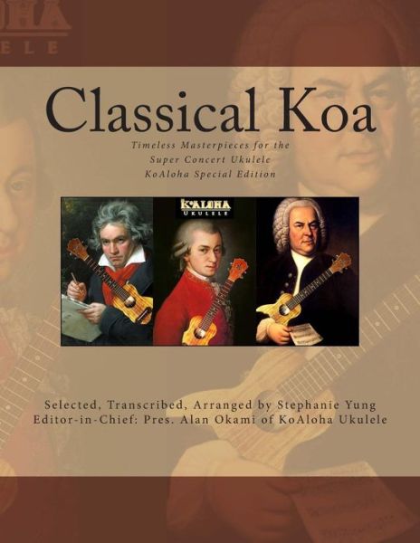 Classical Koa: Timeless Masterpieces for the Super Concert Ukulele Koaloha Special Edition - Stephanie Yung - Livros - Createspace - 9781496048011 - 21 de fevereiro de 2014