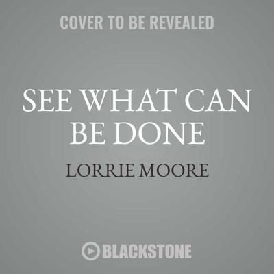 Cover for Lorrie Moore · See What Can Be Done Lib/E (CD) (2018)