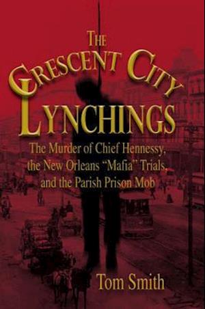 The Crescent City Lynchings: The Murder of Chief Hennessy, the New Orleans "Mafia" Trials, and the Parish Prison Mob - Tom Smith - Other - Rowman & Littlefield - 9781592289011 - 2007