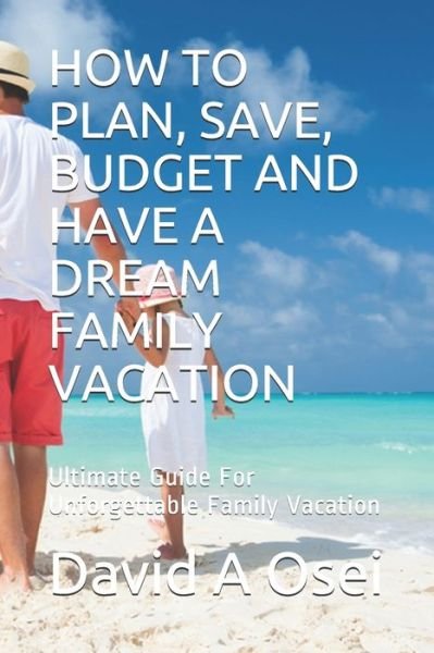 Cover for David A Osei · HOW TO PLAN, SAVE, BUDGET AND HAVE A DREAM FAMILY VACATION : Ultimate Guide For Unforgettable Family Vacation (Paperback Book) (2019)