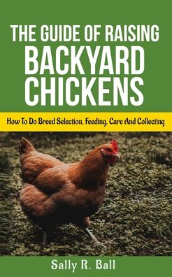 Cover for Sally R Ball · The Guide Of Raising Backyard Chickens: How To Do Breed Selection, Feeding, Care And Collecting Eggs For Beginners (Paperback Book) (2020)