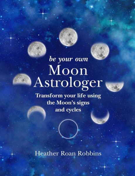 Cover for Heather Roan Robbins · Be Your Own Moon Astrologer: Transform Your Life Using the Moon's Signs and Cycles (Hardcover Book) (2019)