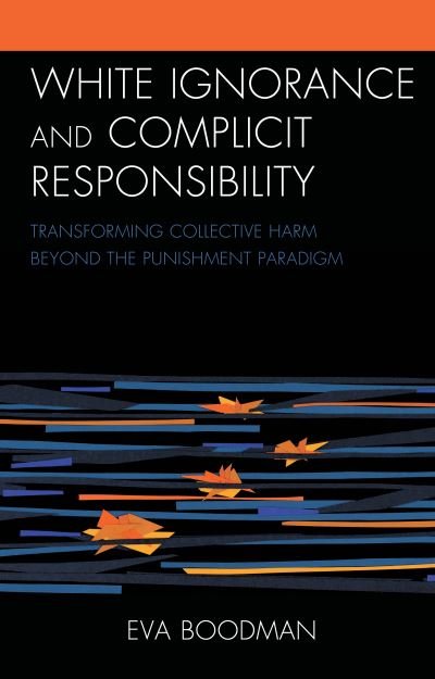 Eva Boodman · White Ignorance and Complicit Responsibility: Transforming Collective Harm beyond the Punishment Paradigm - Philosophy of Race (Hardcover Book) (2021)