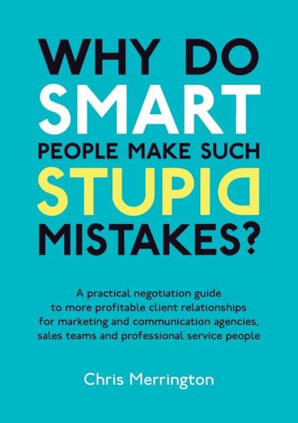 Why Do Smart People Make Such Stupid Mistakes?: A Practical Negotiation Guide to More Profitable Client Relationships for Marketing and Communication Agencies,Sales Teams and Professional Service People - Chris Merrington - Libros - Rethink Press - 9781907722011 - 9 de marzo de 2011