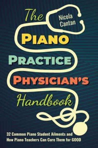Cover for Nicola Cantan · The Piano Practice Physician's Handbook: 32 Common Piano Student Ailments and How Piano Teachers Can Cure Them for GOOD - Books for Music Teachers (Innbunden bok) [3rd Hardback edition] (2018)