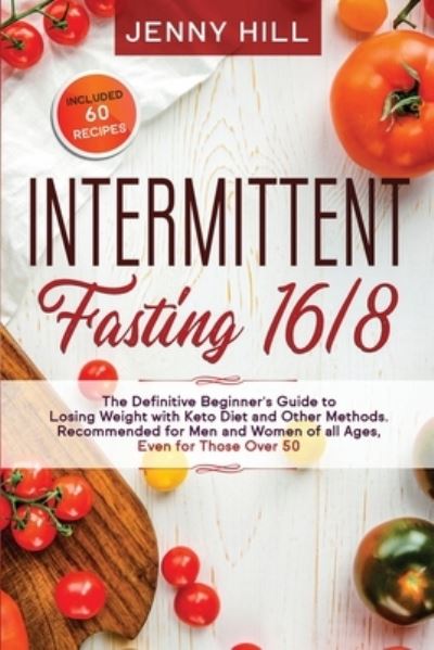 Cover for Jenny Hill · Intermittent Fasting 16/8: The Definitive Beginner's Guide to Losing Weight with Keto Diet and Other Methods. Recommended for Men and Women of all Ages, Even for Those Over 50. Included 60 Recipes - Intermittent Fasting (Paperback Bog) (2020)