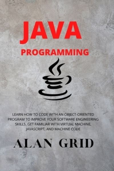 Java Programmming: Learn How to Code with an Object-Oriented Program to Improve Your Software Engineering Skills. Get Familiar with Virtual Machine, Javascript, and Machine Code - Computer Science - Alan Grid - Bøker - Via Etenea Ltd - 9781914045011 - 10. oktober 2020