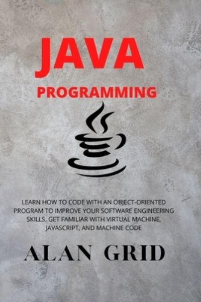 Cover for Alan Grid · Java Programmming: Learn How to Code with an Object-Oriented Program to Improve Your Software Engineering Skills. Get Familiar with Virtual Machine, Javascript, and Machine Code - Computer Science (Paperback Book) (2020)