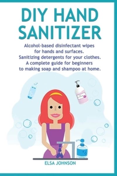 Cover for Elsa Johnson · DIY Hand Sanitizer: Alcohol-based disinfectant wipes for hands and surfaces Sanitizing detergents for your clothes A complete guide for beginners to making soap and shampoo at home (Paperback Book) (2020)