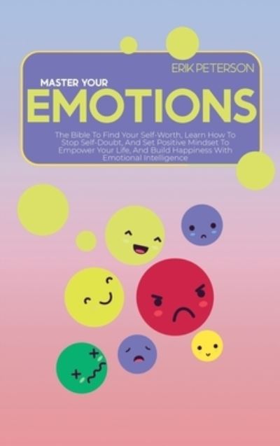 Cover for Erik Peterson · Master Your Emotions: The Bible To Find Your Self-Worth, Learn How To Stop Self-Doubt, And Set Positive Mindset To Empower Your Life, And Build Happiness With Emotional Intelligence (Hardcover Book) (2021)