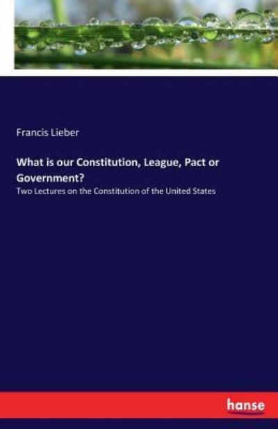 What is our Constitution, League, Pact or Government? - Francis Lieber - Books - Hansebooks - 9783337253011 - July 14, 2017