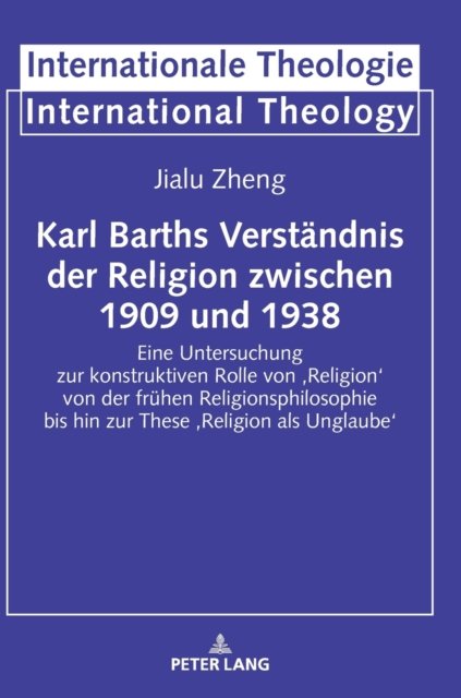 Cover for Jialu Zheng · Karl Barths Verstandnis der Religion zwischen 1909 und 1938; Eine Untersuchung zur konstruktiven Rolle von 'Religion' von der fruhen Religionsphilosophie bis hin zur These 'Religion als Unglaube' - Internationale Theologie / International Theology (Innbunden bok) (2022)