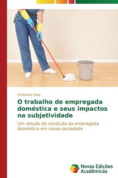 Cover for Christiane Silva · O Trabalho De Empregada Doméstica E Seus Impactos Na Subjetividade: Um Estudo Da Condição Da Empregada Doméstica Em Nossa Sociedade (Paperback Book) [Portuguese edition] (2014)