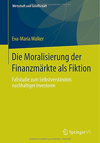 Cover for Eva-Maria Walker · Die Moralisierung Der Finanzmarkte ALS Fiktion: Fallstudie Zum Selbstverstandnis Nachhaltiger Investoren - Wirtschaft + Gesellschaft (Paperback Book) [2015 edition] (2014)